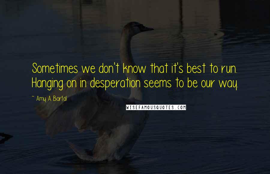 Amy A. Bartol Quotes: Sometimes we don't know that it's best to run. Hanging on in desperation seems to be our way.