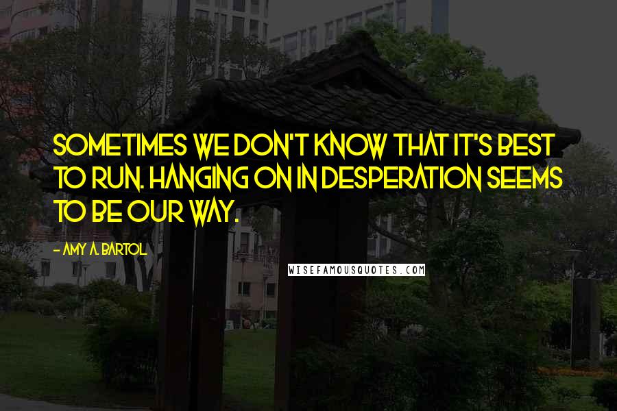 Amy A. Bartol Quotes: Sometimes we don't know that it's best to run. Hanging on in desperation seems to be our way.