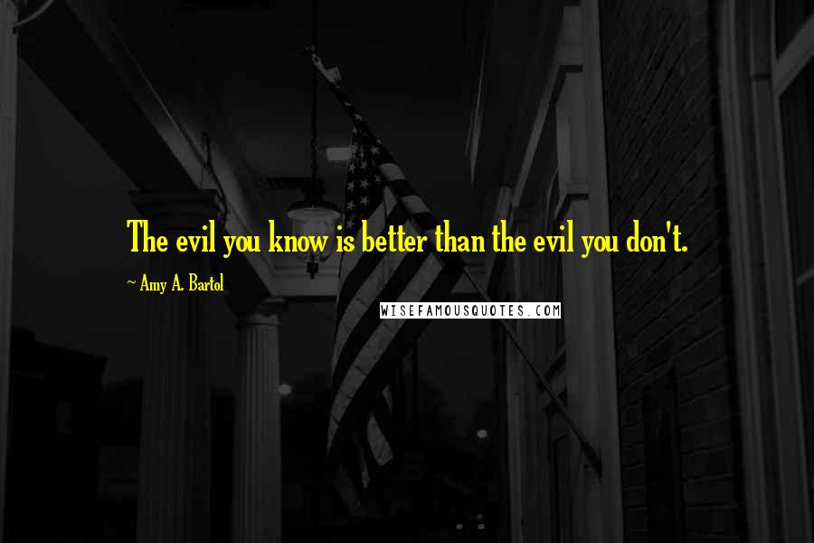 Amy A. Bartol Quotes: The evil you know is better than the evil you don't.