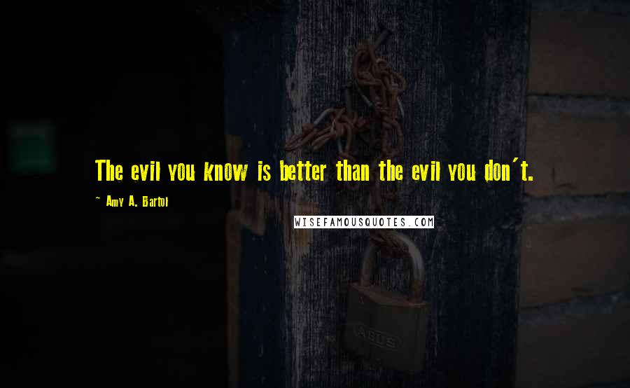 Amy A. Bartol Quotes: The evil you know is better than the evil you don't.