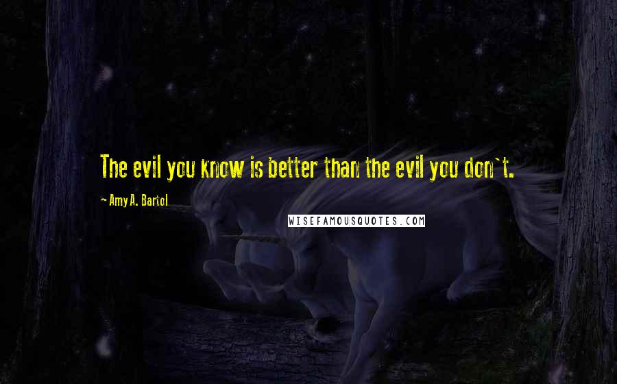 Amy A. Bartol Quotes: The evil you know is better than the evil you don't.