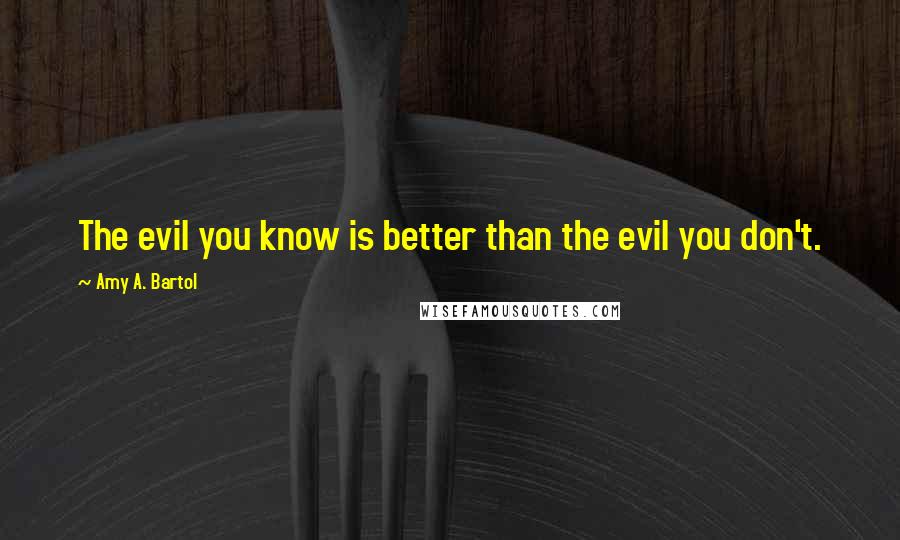 Amy A. Bartol Quotes: The evil you know is better than the evil you don't.