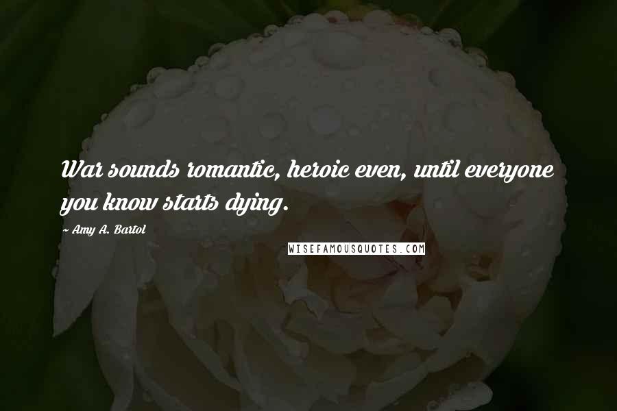 Amy A. Bartol Quotes: War sounds romantic, heroic even, until everyone you know starts dying.