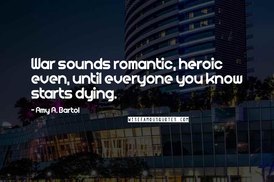 Amy A. Bartol Quotes: War sounds romantic, heroic even, until everyone you know starts dying.