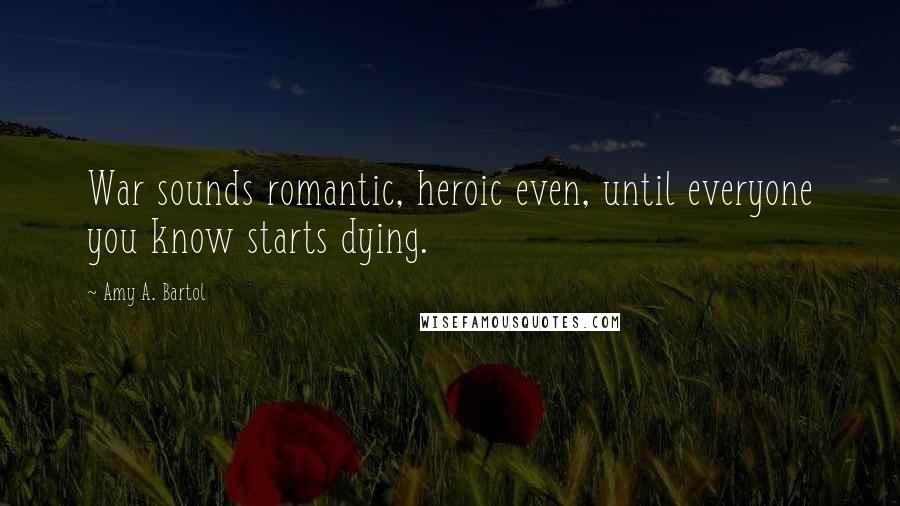 Amy A. Bartol Quotes: War sounds romantic, heroic even, until everyone you know starts dying.