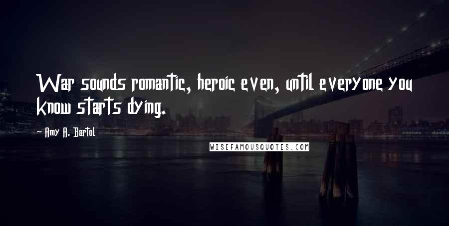 Amy A. Bartol Quotes: War sounds romantic, heroic even, until everyone you know starts dying.