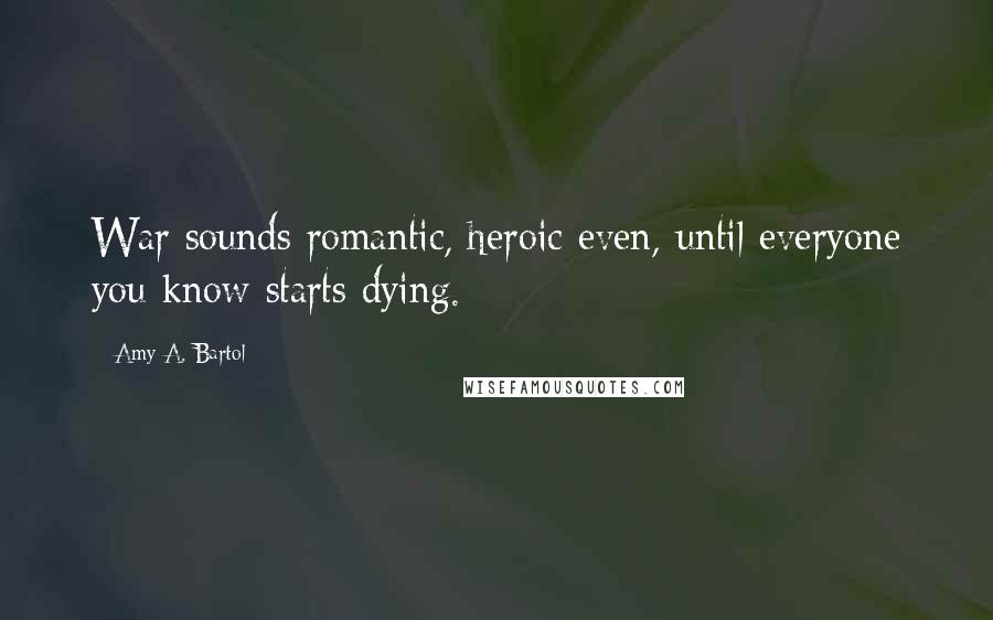 Amy A. Bartol Quotes: War sounds romantic, heroic even, until everyone you know starts dying.