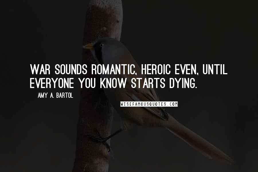 Amy A. Bartol Quotes: War sounds romantic, heroic even, until everyone you know starts dying.