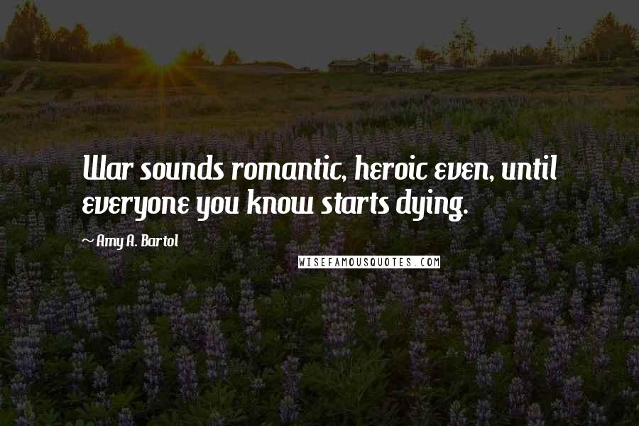 Amy A. Bartol Quotes: War sounds romantic, heroic even, until everyone you know starts dying.