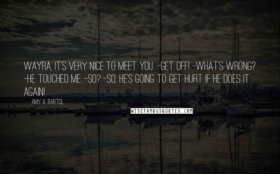 Amy A. Bartol Quotes: Wayra, it's very nice to meet you. -Get off! -What's wrong? -He touched me. -So? -So, he's going to get hurt if he does it again!