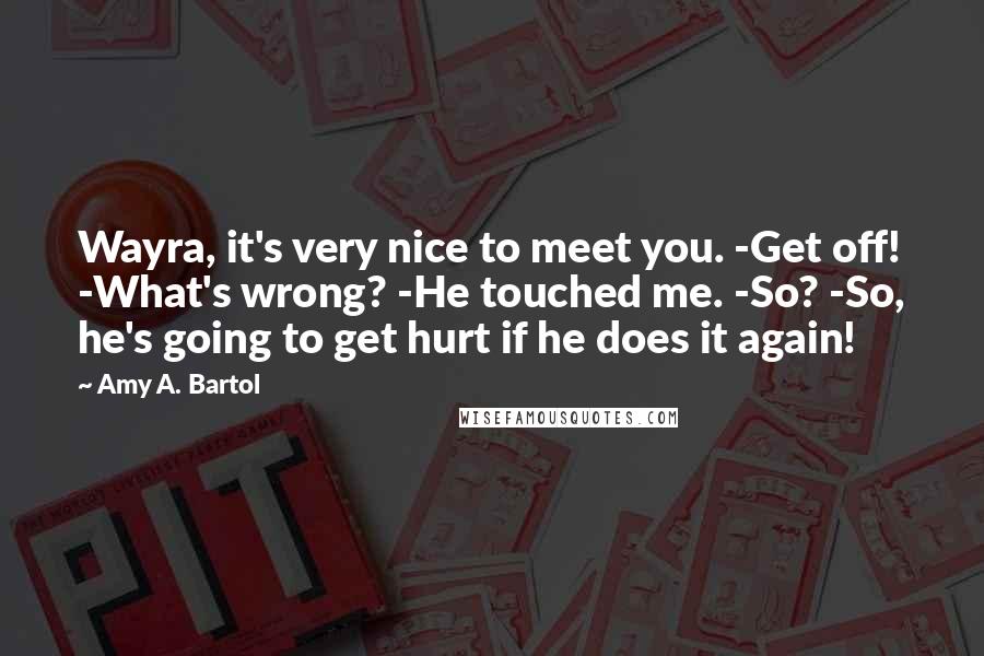 Amy A. Bartol Quotes: Wayra, it's very nice to meet you. -Get off! -What's wrong? -He touched me. -So? -So, he's going to get hurt if he does it again!