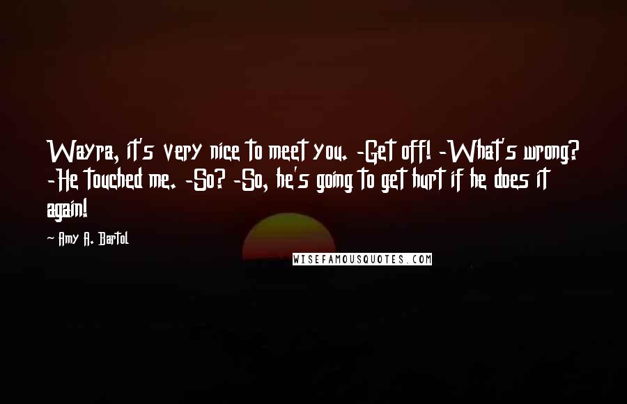 Amy A. Bartol Quotes: Wayra, it's very nice to meet you. -Get off! -What's wrong? -He touched me. -So? -So, he's going to get hurt if he does it again!