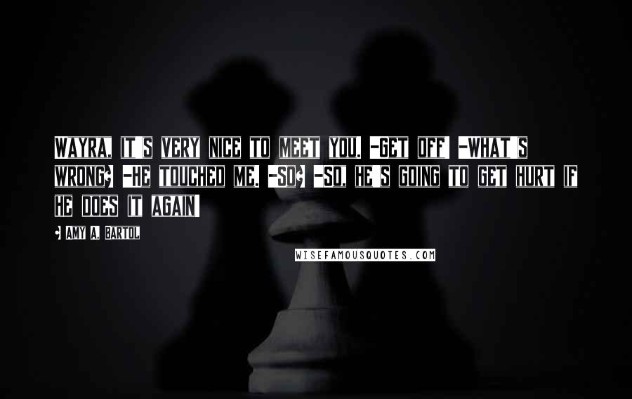 Amy A. Bartol Quotes: Wayra, it's very nice to meet you. -Get off! -What's wrong? -He touched me. -So? -So, he's going to get hurt if he does it again!