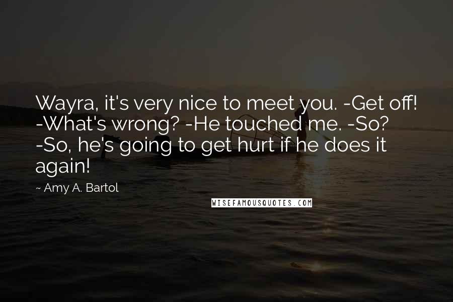 Amy A. Bartol Quotes: Wayra, it's very nice to meet you. -Get off! -What's wrong? -He touched me. -So? -So, he's going to get hurt if he does it again!