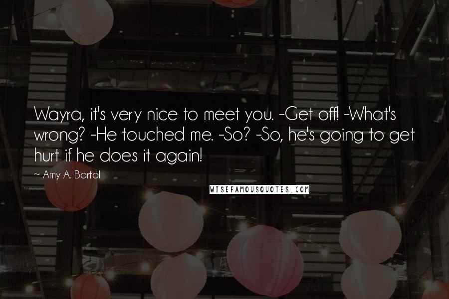 Amy A. Bartol Quotes: Wayra, it's very nice to meet you. -Get off! -What's wrong? -He touched me. -So? -So, he's going to get hurt if he does it again!