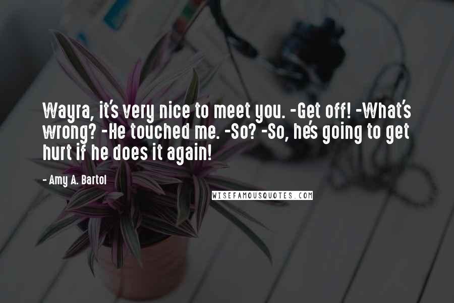 Amy A. Bartol Quotes: Wayra, it's very nice to meet you. -Get off! -What's wrong? -He touched me. -So? -So, he's going to get hurt if he does it again!