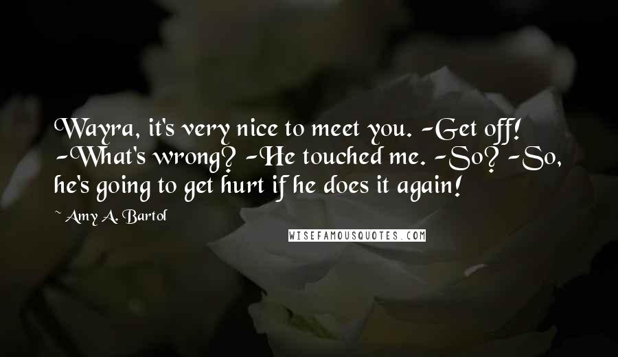 Amy A. Bartol Quotes: Wayra, it's very nice to meet you. -Get off! -What's wrong? -He touched me. -So? -So, he's going to get hurt if he does it again!