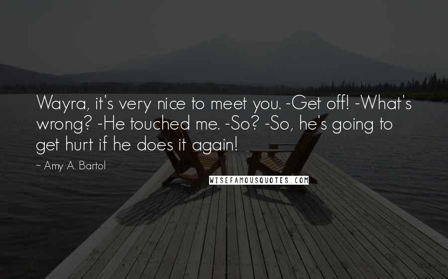 Amy A. Bartol Quotes: Wayra, it's very nice to meet you. -Get off! -What's wrong? -He touched me. -So? -So, he's going to get hurt if he does it again!