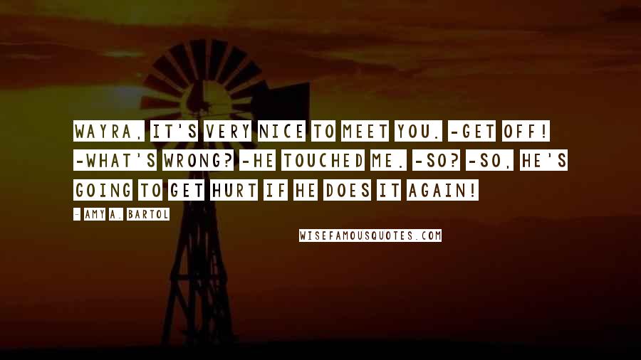 Amy A. Bartol Quotes: Wayra, it's very nice to meet you. -Get off! -What's wrong? -He touched me. -So? -So, he's going to get hurt if he does it again!