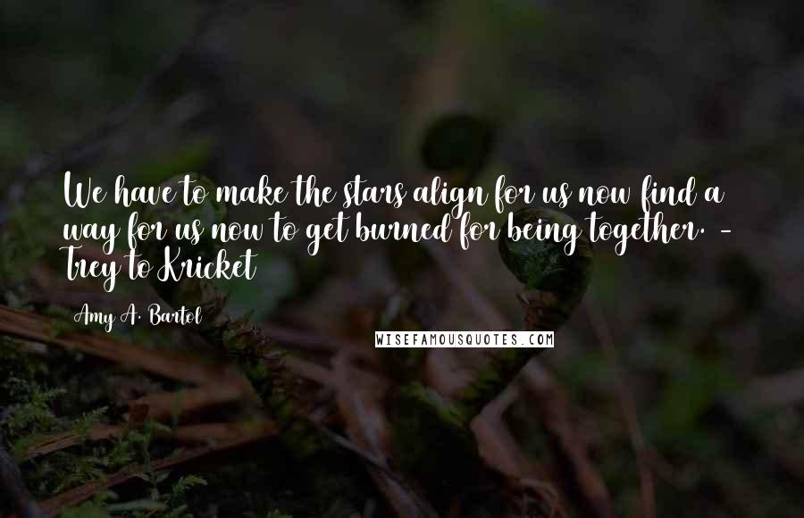 Amy A. Bartol Quotes: We have to make the stars align for us now find a way for us now to get burned for being together. - Trey to Kricket