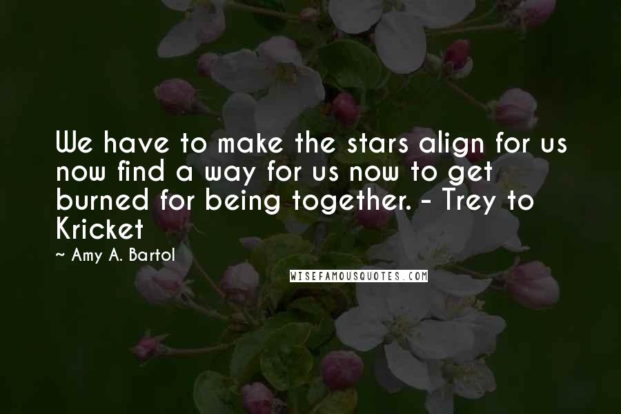 Amy A. Bartol Quotes: We have to make the stars align for us now find a way for us now to get burned for being together. - Trey to Kricket