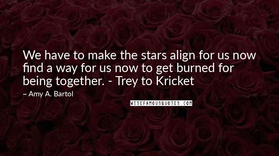 Amy A. Bartol Quotes: We have to make the stars align for us now find a way for us now to get burned for being together. - Trey to Kricket