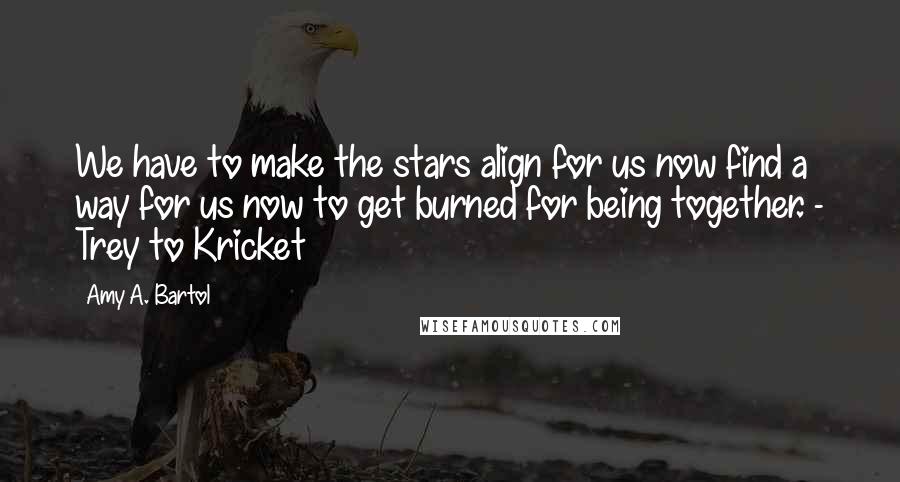 Amy A. Bartol Quotes: We have to make the stars align for us now find a way for us now to get burned for being together. - Trey to Kricket