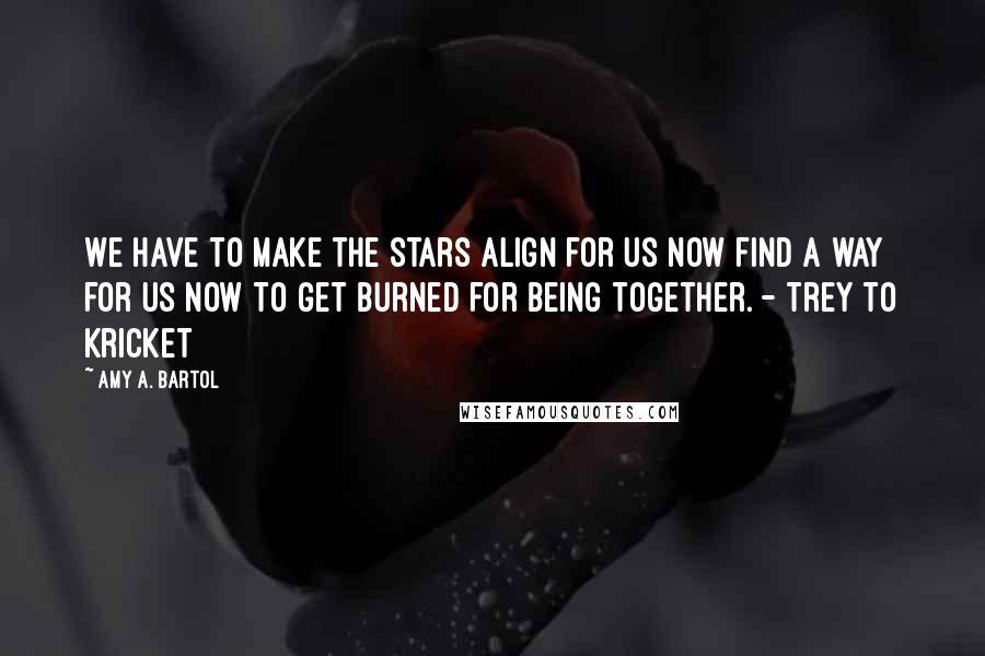 Amy A. Bartol Quotes: We have to make the stars align for us now find a way for us now to get burned for being together. - Trey to Kricket