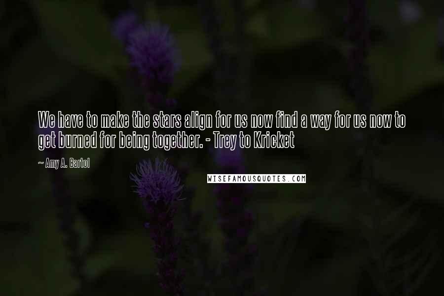 Amy A. Bartol Quotes: We have to make the stars align for us now find a way for us now to get burned for being together. - Trey to Kricket