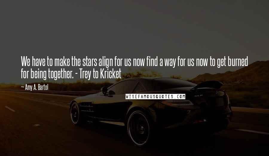 Amy A. Bartol Quotes: We have to make the stars align for us now find a way for us now to get burned for being together. - Trey to Kricket