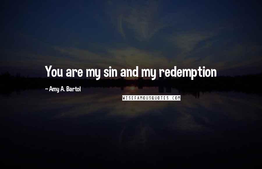 Amy A. Bartol Quotes: You are my sin and my redemption