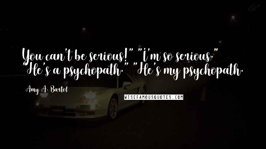 Amy A. Bartol Quotes: You can't be serious!" "I'm so serious." "He's a psychopath." "He's my psychopath.