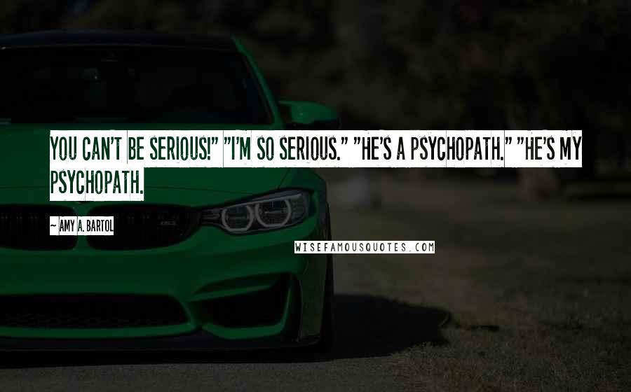 Amy A. Bartol Quotes: You can't be serious!" "I'm so serious." "He's a psychopath." "He's my psychopath.