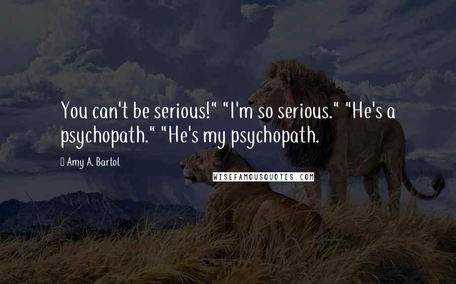 Amy A. Bartol Quotes: You can't be serious!" "I'm so serious." "He's a psychopath." "He's my psychopath.