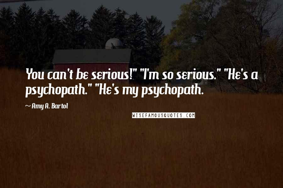 Amy A. Bartol Quotes: You can't be serious!" "I'm so serious." "He's a psychopath." "He's my psychopath.