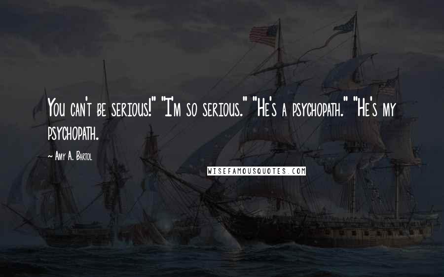 Amy A. Bartol Quotes: You can't be serious!" "I'm so serious." "He's a psychopath." "He's my psychopath.