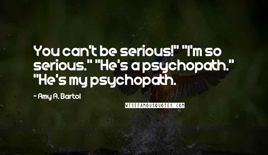 Amy A. Bartol Quotes: You can't be serious!" "I'm so serious." "He's a psychopath." "He's my psychopath.