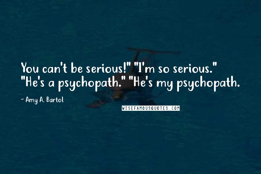 Amy A. Bartol Quotes: You can't be serious!" "I'm so serious." "He's a psychopath." "He's my psychopath.