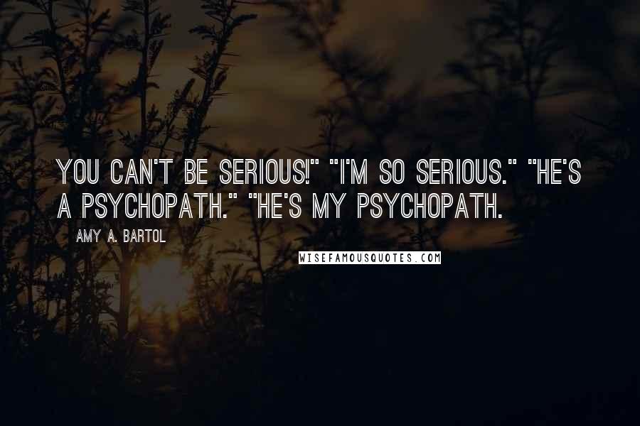 Amy A. Bartol Quotes: You can't be serious!" "I'm so serious." "He's a psychopath." "He's my psychopath.