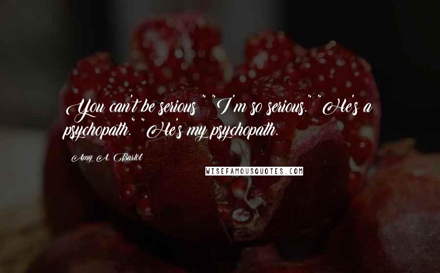 Amy A. Bartol Quotes: You can't be serious!" "I'm so serious." "He's a psychopath." "He's my psychopath.