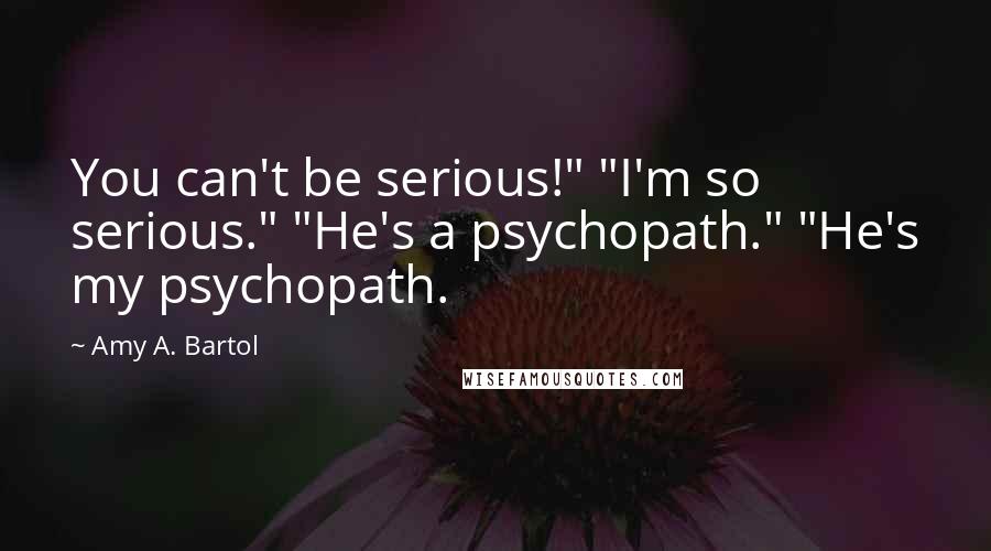 Amy A. Bartol Quotes: You can't be serious!" "I'm so serious." "He's a psychopath." "He's my psychopath.