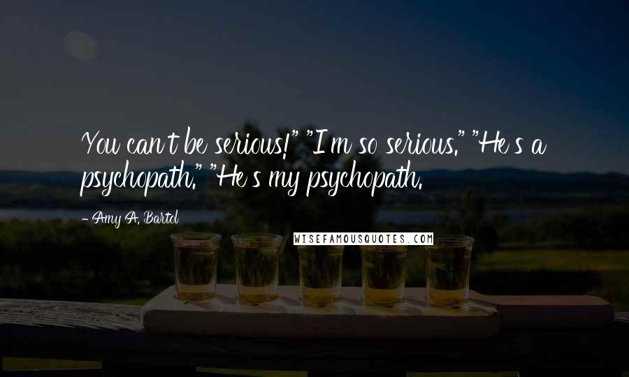 Amy A. Bartol Quotes: You can't be serious!" "I'm so serious." "He's a psychopath." "He's my psychopath.