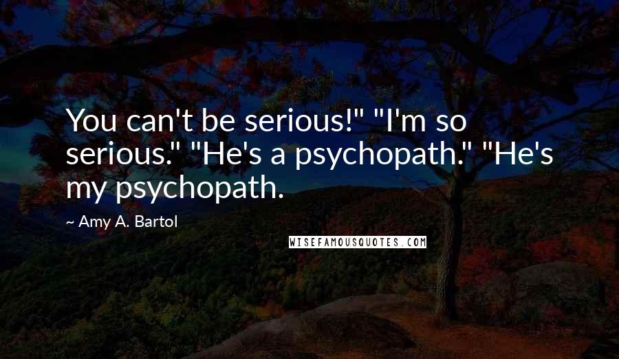 Amy A. Bartol Quotes: You can't be serious!" "I'm so serious." "He's a psychopath." "He's my psychopath.