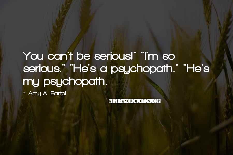 Amy A. Bartol Quotes: You can't be serious!" "I'm so serious." "He's a psychopath." "He's my psychopath.