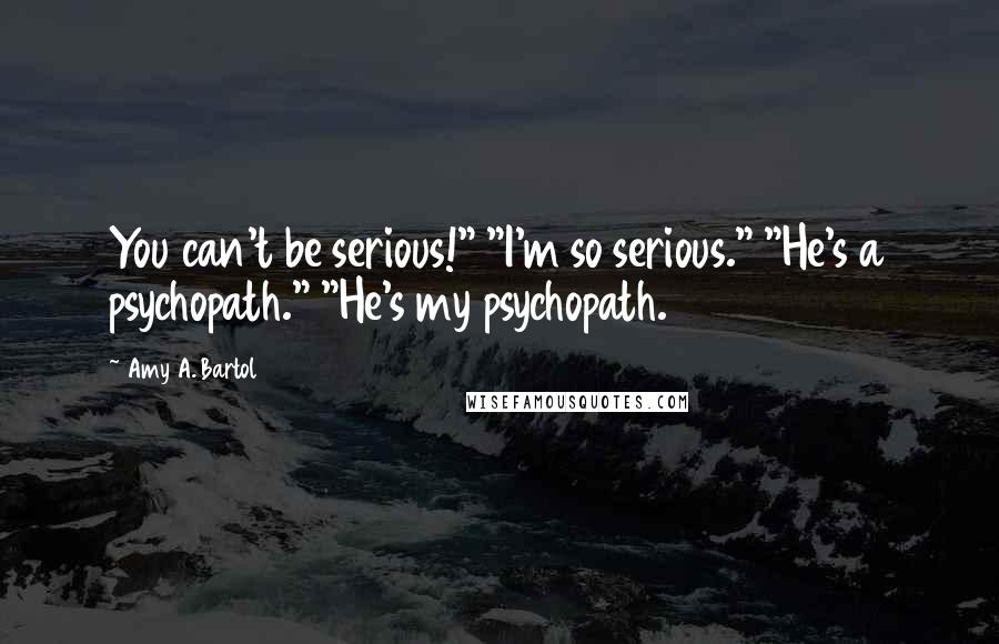 Amy A. Bartol Quotes: You can't be serious!" "I'm so serious." "He's a psychopath." "He's my psychopath.