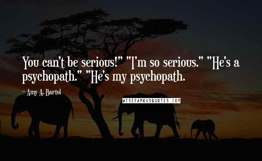 Amy A. Bartol Quotes: You can't be serious!" "I'm so serious." "He's a psychopath." "He's my psychopath.