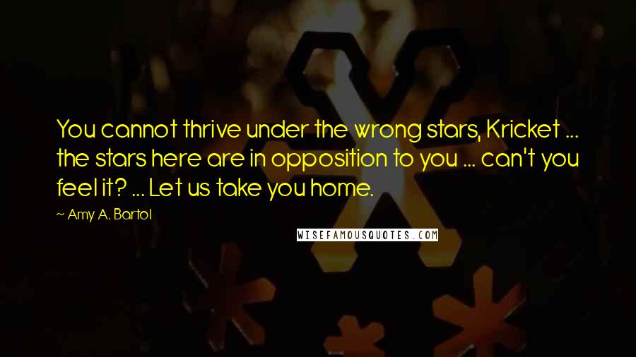 Amy A. Bartol Quotes: You cannot thrive under the wrong stars, Kricket ... the stars here are in opposition to you ... can't you feel it? ... Let us take you home.