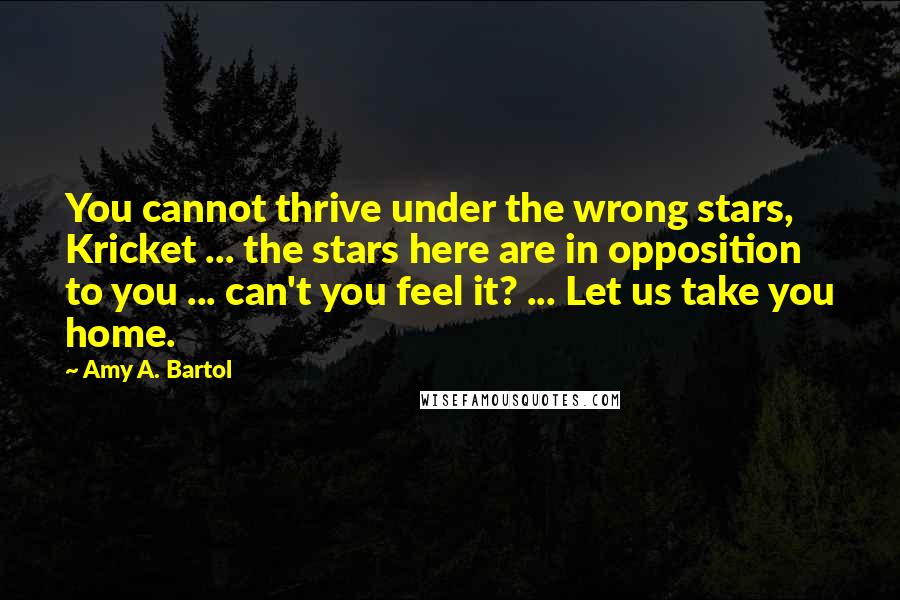 Amy A. Bartol Quotes: You cannot thrive under the wrong stars, Kricket ... the stars here are in opposition to you ... can't you feel it? ... Let us take you home.