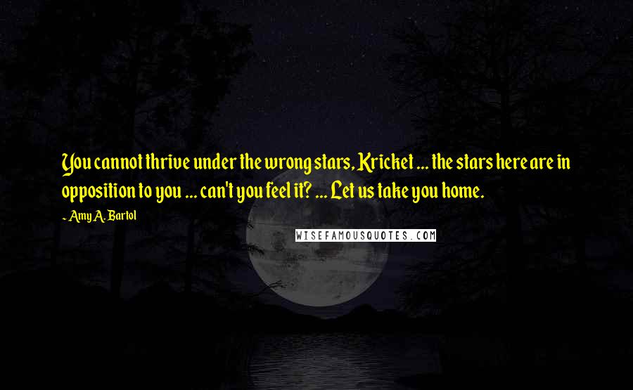 Amy A. Bartol Quotes: You cannot thrive under the wrong stars, Kricket ... the stars here are in opposition to you ... can't you feel it? ... Let us take you home.