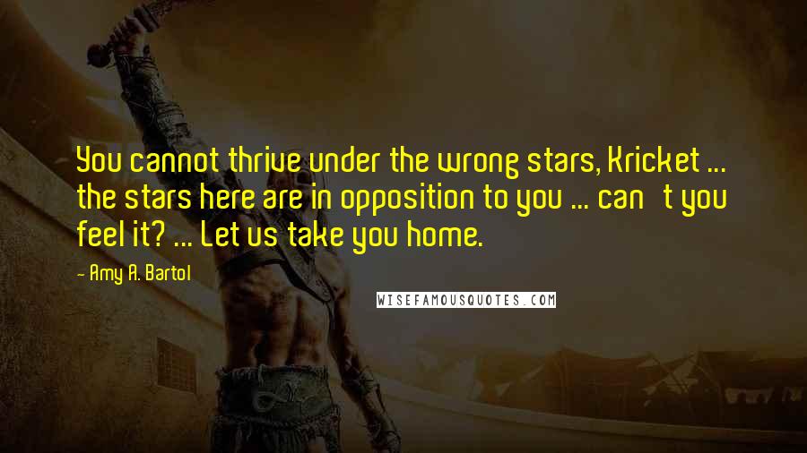 Amy A. Bartol Quotes: You cannot thrive under the wrong stars, Kricket ... the stars here are in opposition to you ... can't you feel it? ... Let us take you home.